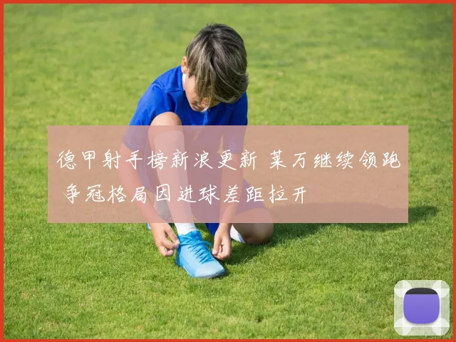 德甲射手榜新浪更新 莱万继续领跑 争冠格局因进球差距拉开