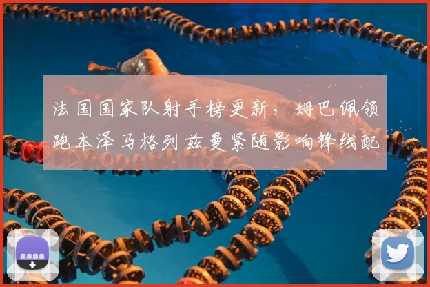 法国国家队射手榜更新，姆巴佩领跑本泽马格列兹曼紧随影响锋线配置