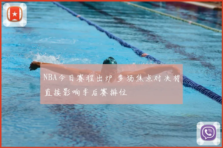 NBA今日赛程出炉 多场焦点对决将直接影响季后赛排位