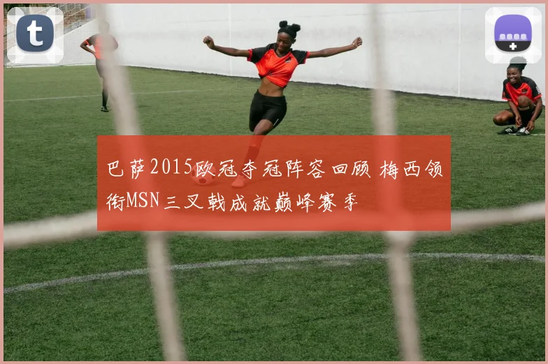 巴萨2015欧冠夺冠阵容回顾 梅西领衔MSN三叉戟成就巅峰赛季