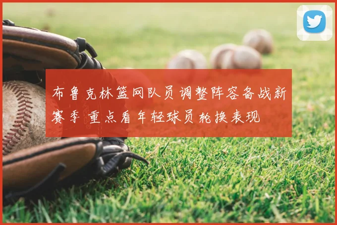 布鲁克林篮网队员调整阵容备战新赛季 重点看年轻球员轮换表现