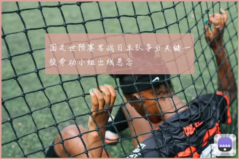 国足世预赛客战日本队争分关键一役牵动小组出线悬念