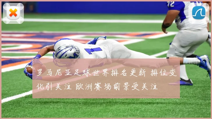 罗马尼亚足球世界排名更新 排位变化引关注 欧洲赛场前景受关注