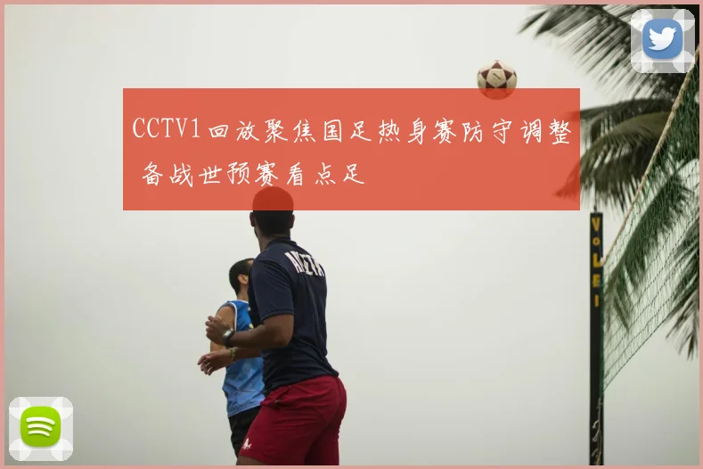 CCTV1回放聚焦国足热身赛防守调整 备战世预赛看点足
