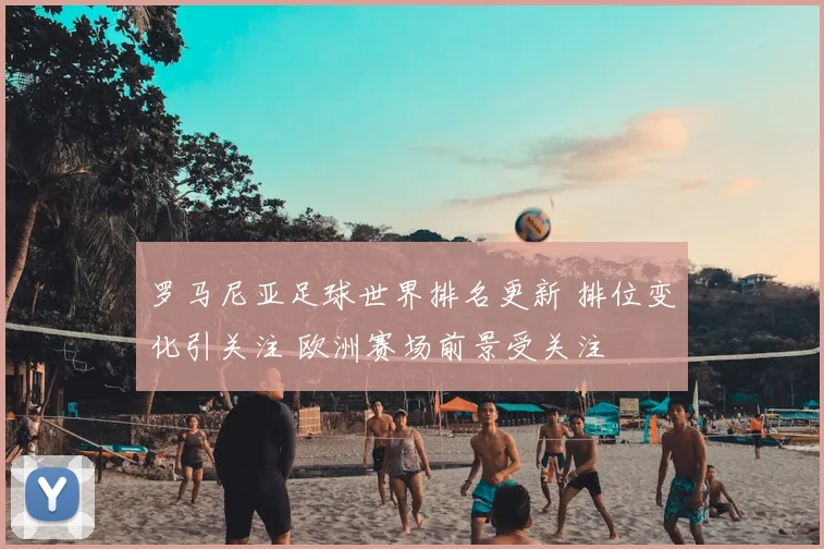 罗马尼亚足球世界排名更新 排位变化引关注 欧洲赛场前景受关注