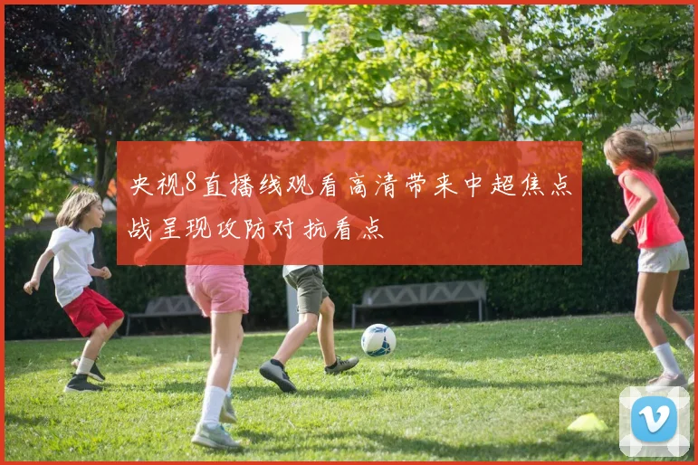 央视8直播线观看高清带来中超焦点战呈现攻防对抗看点