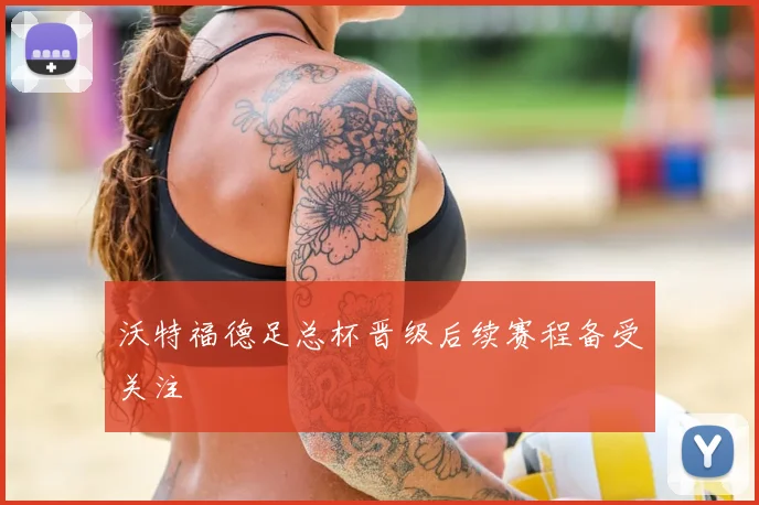 沃特福德足总杯晋级后续赛程备受关注