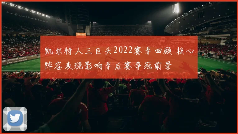 凯尔特人三巨头2022赛季回顾 核心阵容表现影响季后赛争冠前景