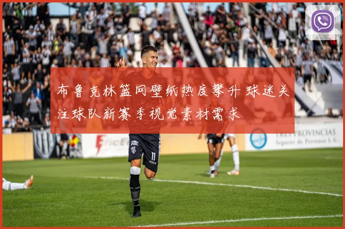 布鲁克林篮网壁纸热度攀升 球迷关注球队新赛季视觉素材需求