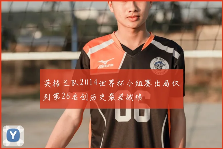 英格兰队2014世界杯小组赛出局仅列第26名创历史最差战绩