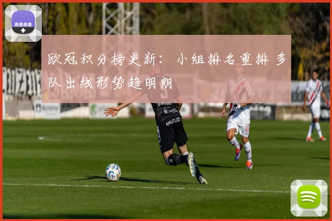 欧冠积分榜更新：小组排名重排 多队出线形势趋明朗