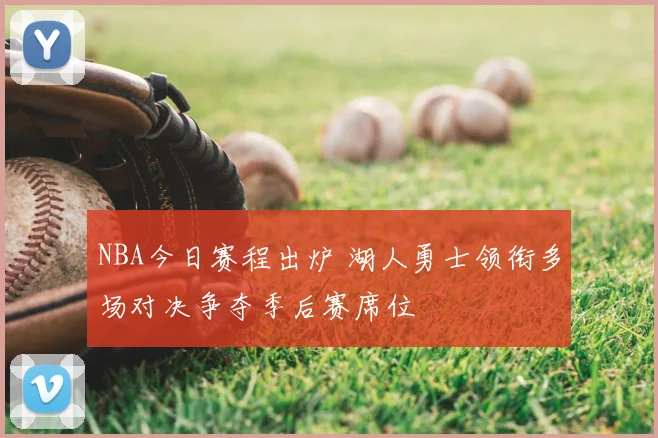 NBA今日赛程出炉 湖人勇士领衔多场对决争夺季后赛席位