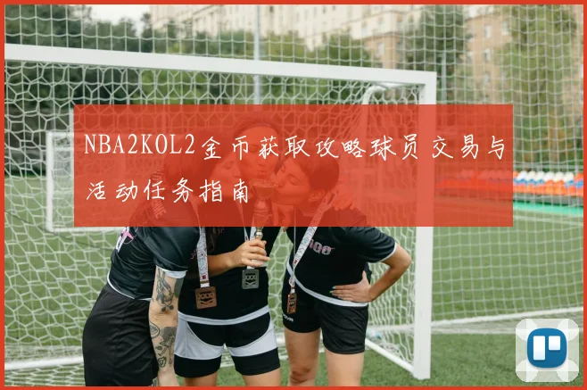 NBA2KOL2金币获取攻略球员交易与活动任务指南