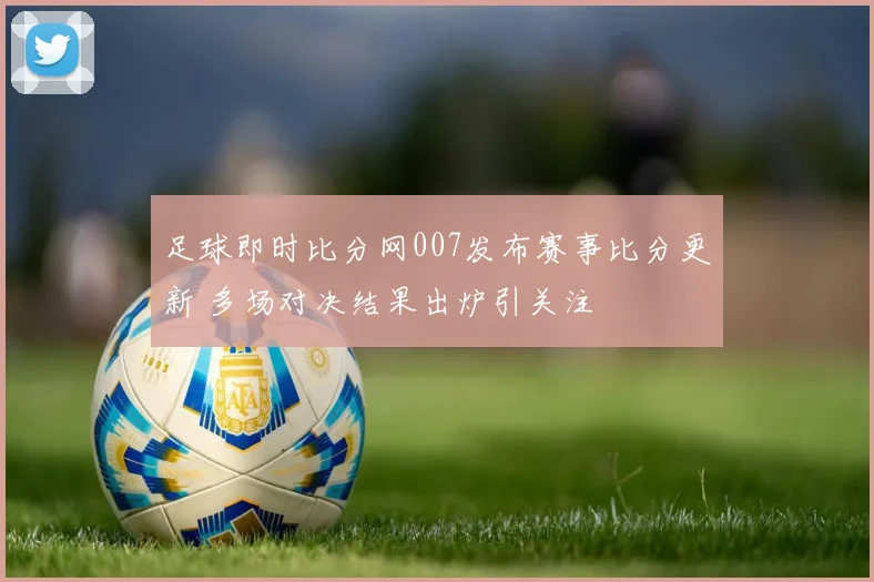 足球即时比分网007发布赛事比分更新 多场对决结果出炉引关注