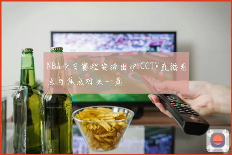 NBA今日赛程安排出炉 CCTV直播看点与焦点对决一览