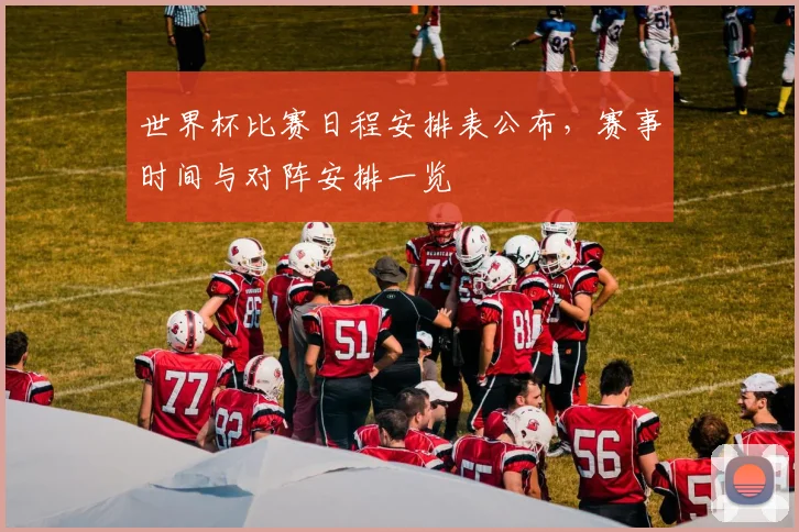 世界杯比赛日程安排表公布，赛事时间与对阵安排一览