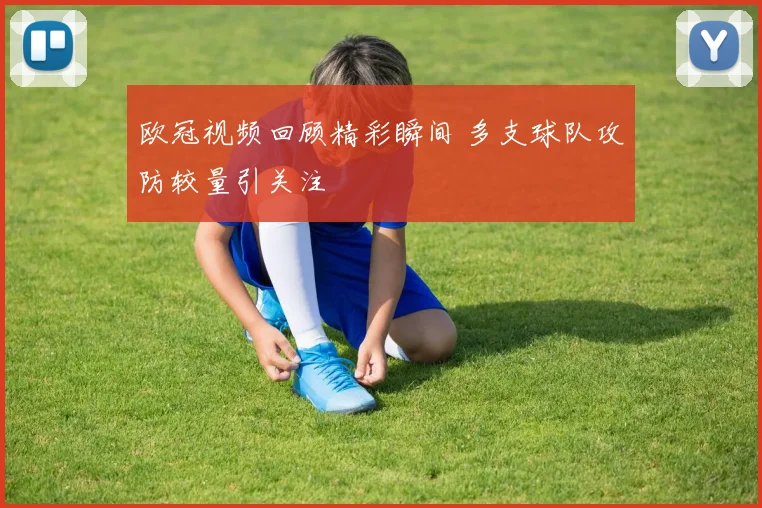 欧冠视频回顾精彩瞬间 多支球队攻防较量引关注