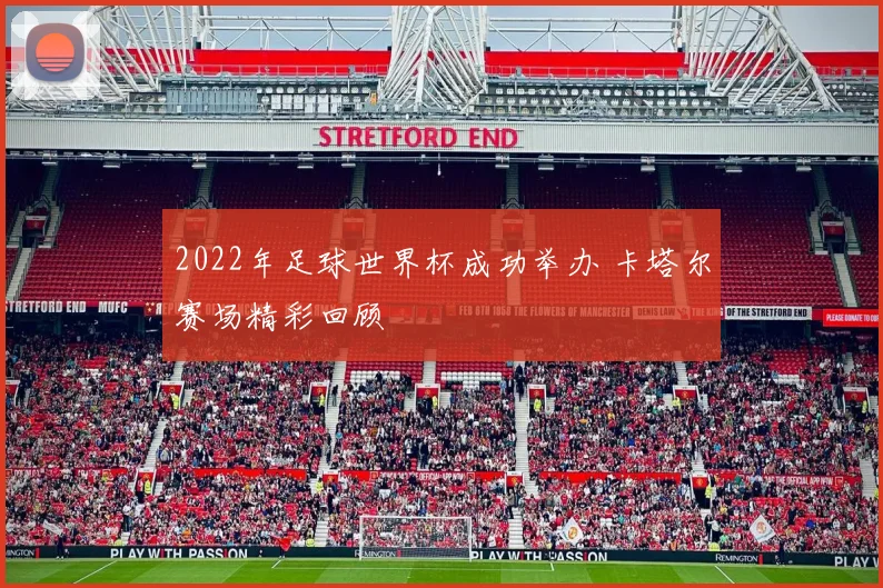 2022年足球世界杯成功举办 卡塔尔赛场精彩回顾