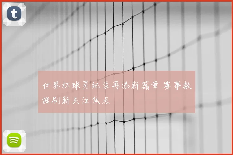 世界杯球员纪录再添新篇章 赛事数据刷新关注焦点