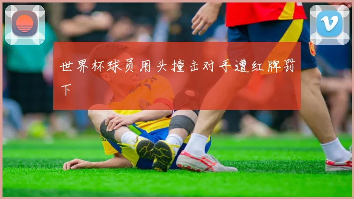 世界杯球员用头撞击对手遭红牌罚下