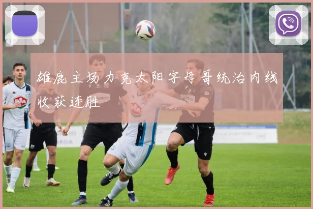 雄鹿主场力克太阳字母哥统治内线收获连胜