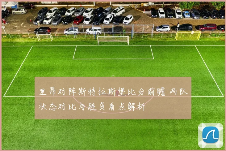 里昂对阵斯特拉斯堡比分前瞻 两队状态对比与胜负看点解析