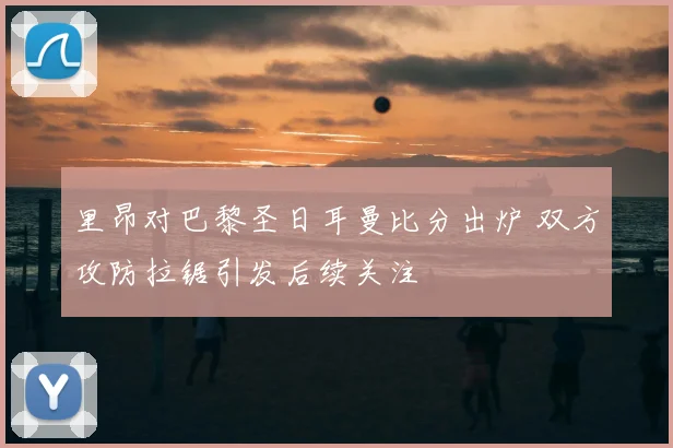 里昂对巴黎圣日耳曼比分出炉 双方攻防拉锯引发后续关注