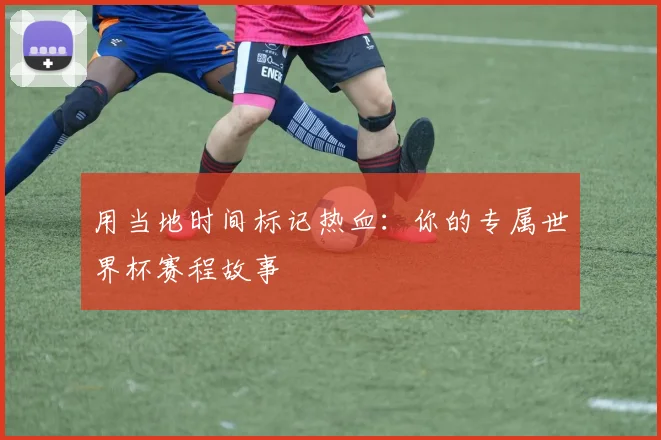 用当地时间标记热血:你的专属世界杯赛程故事