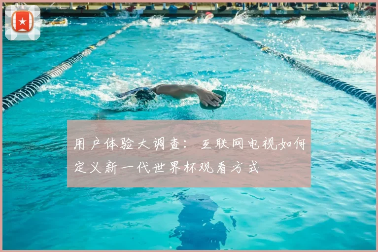 用户体验大调查：互联网电视如何定义新一代世界杯观看方式