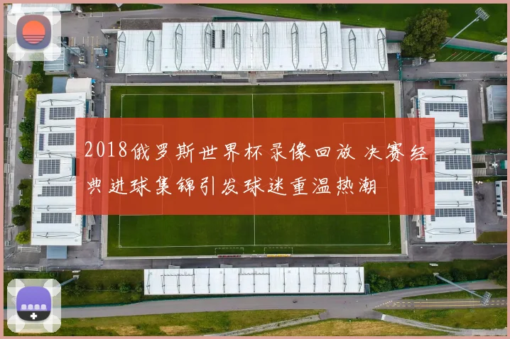2018俄罗斯世界杯录像回放 决赛经典进球集锦引发球迷重温热潮