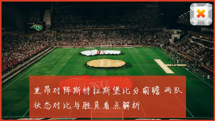 里昂对阵斯特拉斯堡比分前瞻 两队状态对比与胜负看点解析