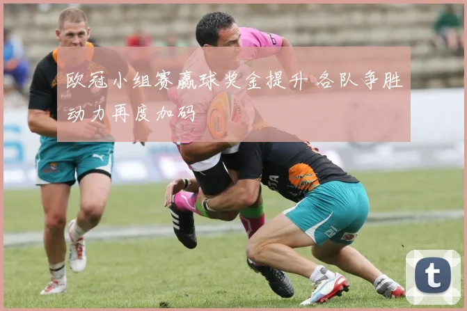 欧冠小组赛赢球奖金提升 各队争胜动力再度加码