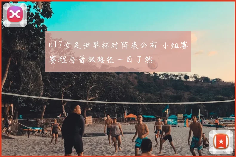 u17女足世界杯对阵表公布 小组赛赛程与晋级路径一目了然