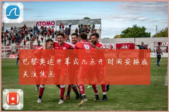 巴黎奥运开幕式几点开 时间安排成关注焦点