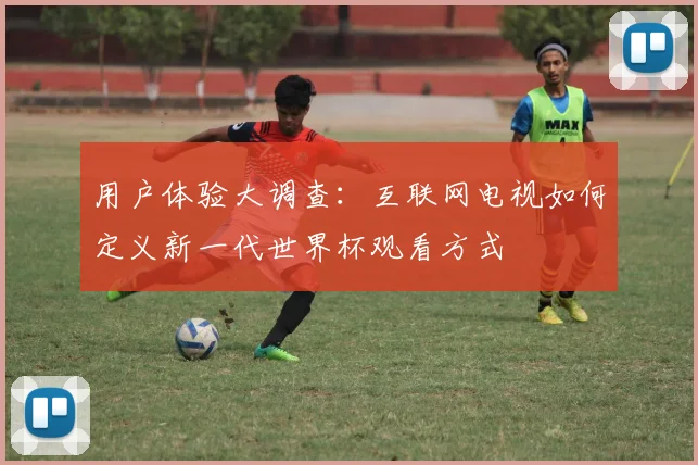 用户体验大调查：互联网电视如何定义新一代世界杯观看方式