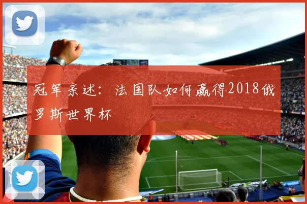 冠军亲述：法国队如何赢得2018俄罗斯世界杯