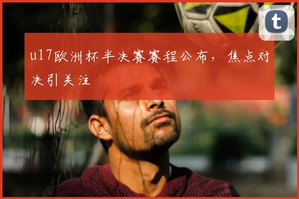 u17欧洲杯半决赛赛程公布，焦点对决引关注