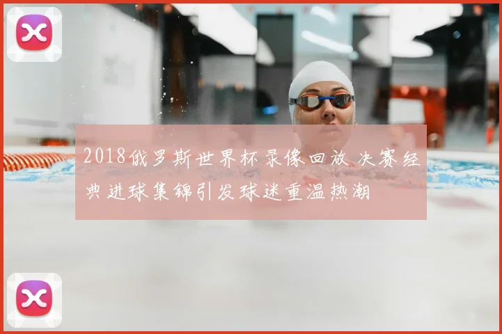 2018俄罗斯世界杯录像回放 决赛经典进球集锦引发球迷重温热潮