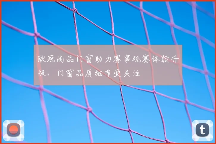 欧冠尚品门窗助力赛事观赛体验升级,门窗品质细节受关注