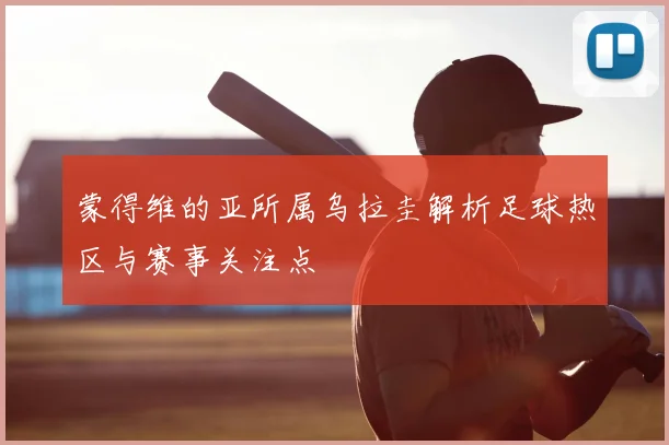 蒙得维的亚所属乌拉圭解析足球热区与赛事关注点
