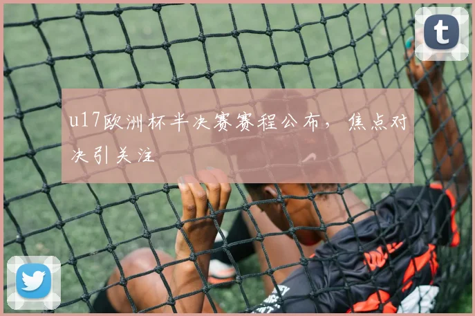 u17欧洲杯半决赛赛程公布,焦点对决引关注