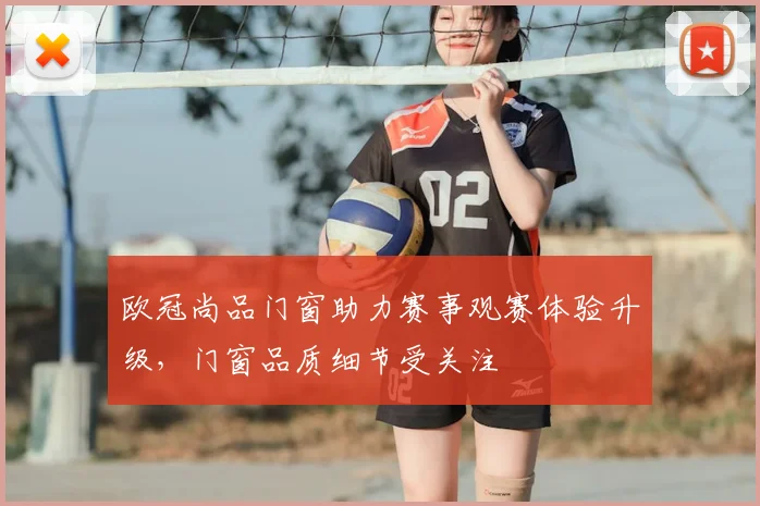 欧冠尚品门窗助力赛事观赛体验升级,门窗品质细节受关注
