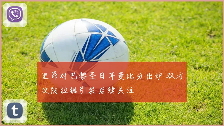 里昂对巴黎圣日耳曼比分出炉 双方攻防拉锯引发后续关注